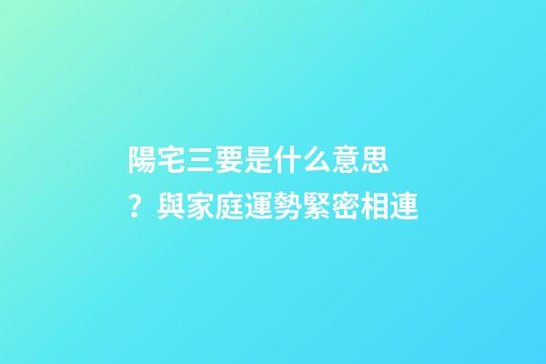 陽宅三要是什么意思？與家庭運勢緊密相連